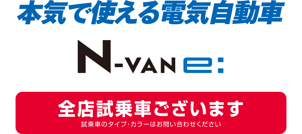 本気で使える電気自動車 N-VAN e: 全店試乗車ございます※試乗車のタイプ・カラーはお問い合わせください