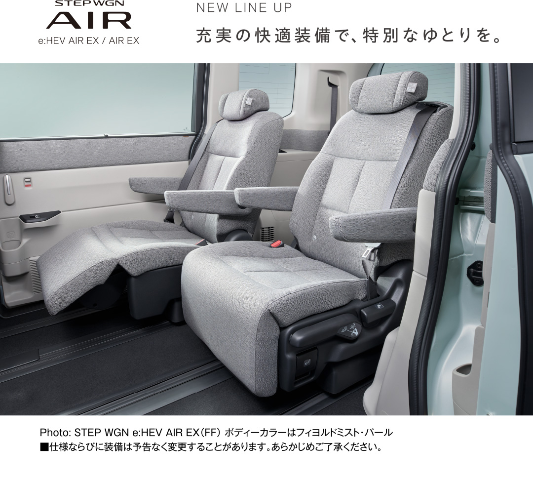 STEP WGN AIR e:HEV AIR EX/AIR EX NEW LINE UP 充実の快適装備で、特別なゆとりを。 ※仕様ならびに装備は予告なく変更することがあります。あらかじめご了承ください。