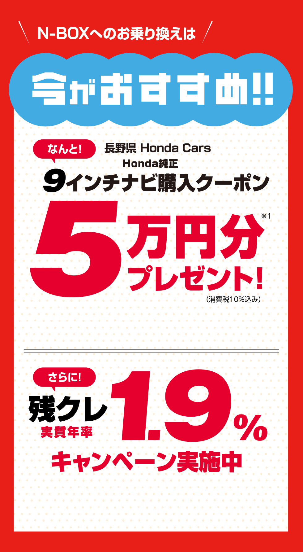 N-BOXへのお乗り換えは今がおすすめ!! 長野県 Honda Cars Honda純正9インチナビ購入クーポン5万円分プレゼント！（消費税10%込み） 残クレ実質年率1.9%キャンペーン実施中